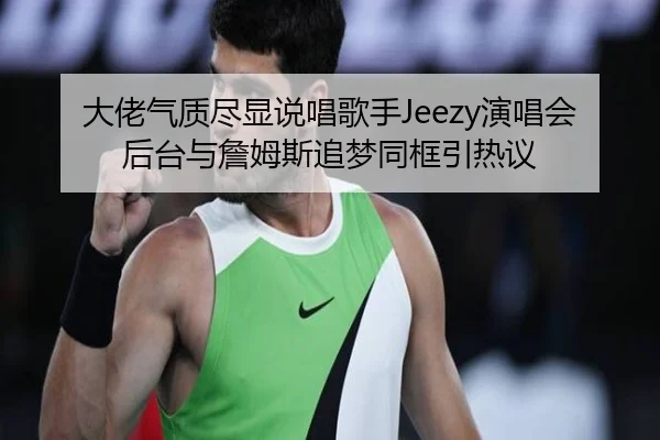 大佬气质尽显说唱歌手Jeezy演唱会后台与詹姆斯追梦同框引热议